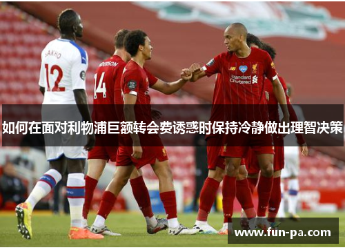 如何在面对利物浦巨额转会费诱惑时保持冷静做出理智决策
