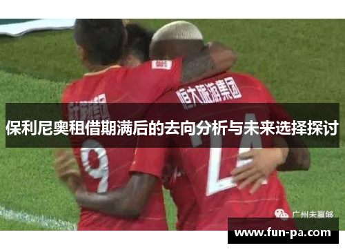 保利尼奥租借期满后的去向分析与未来选择探讨