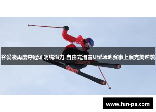 谷爱凌再度夺冠证明统治力 自由式滑雪U型场地赛事上演完美逆袭