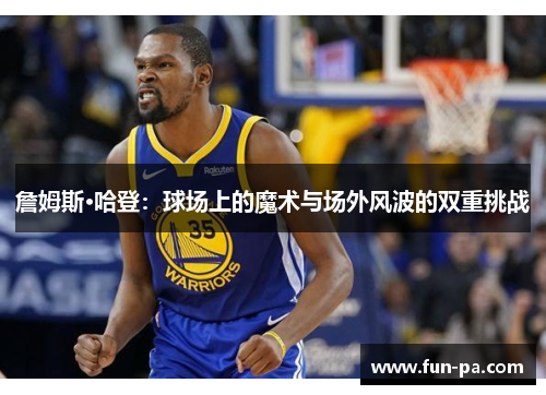 詹姆斯·哈登：球场上的魔术与场外风波的双重挑战