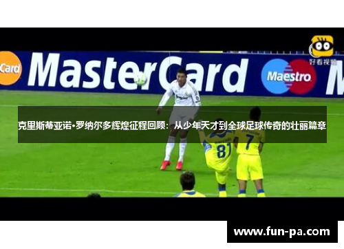 克里斯蒂亚诺·罗纳尔多辉煌征程回顾：从少年天才到全球足球传奇的壮丽篇章