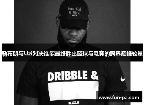 勒布朗与Uzi对决谁能最终胜出篮球与电竞的跨界巅峰较量 勒布朗与Uzi对决谁能最终胜出篮球与电竞的跨界巅峰较量