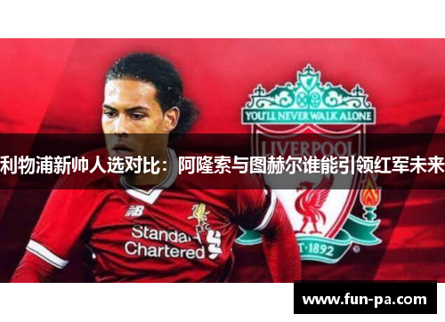 利物浦新帅人选对比：阿隆索与图赫尔谁能引领红军未来