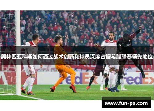 奥林匹亚科斯如何通过战术创新和球员深度占据希腊联赛领先地位