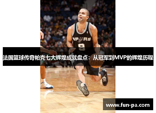 法国篮球传奇帕克七大辉煌成就盘点：从冠军到MVP的辉煌历程