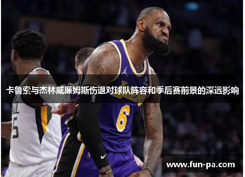 卡鲁索与杰林威廉姆斯伤退对球队阵容和季后赛前景的深远影响 卡鲁索与杰林威廉姆斯伤退对球队阵容和季后赛前景的深远影响