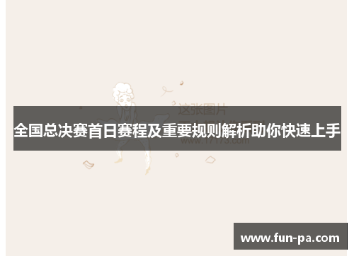 全国总决赛首日赛程及重要规则解析助你快速上手