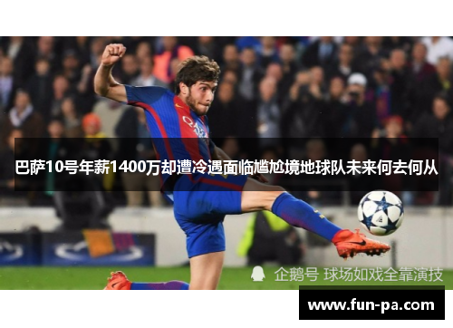 巴萨10号年薪1400万却遭冷遇面临尴尬境地球队未来何去何从 巴萨10号年薪1400万却遭冷遇面临尴尬境地球队未来何去何从