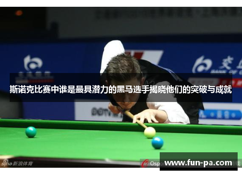 斯诺克比赛中谁是最具潜力的黑马选手揭晓他们的突破与成就