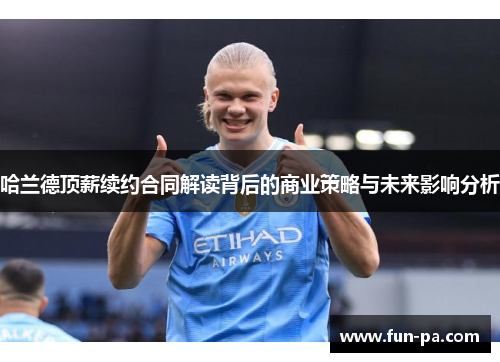 哈兰德顶薪续约合同解读背后的商业策略与未来影响分析 哈兰德顶薪续约合同解读背后的商业策略与未来影响分析