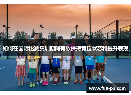 如何在国际比赛集训期间有效保持竞技状态和提升表现
