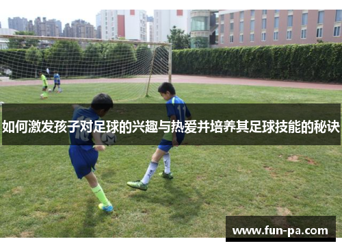 如何激发孩子对足球的兴趣与热爱并培养其足球技能的秘诀