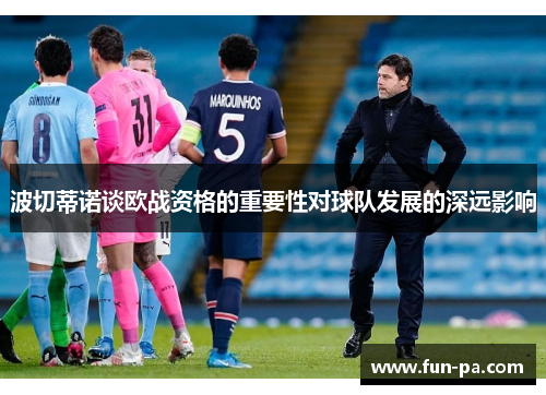 波切蒂诺谈欧战资格的重要性对球队发展的深远影响