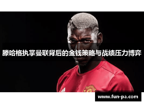 滕哈格执掌曼联背后的金钱策略与战绩压力博弈