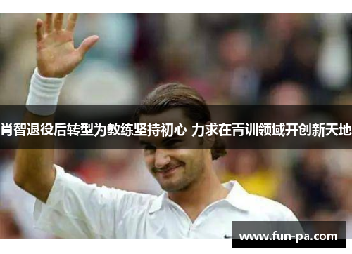 肖智退役后转型为教练坚持初心 力求在青训领域开创新天地
