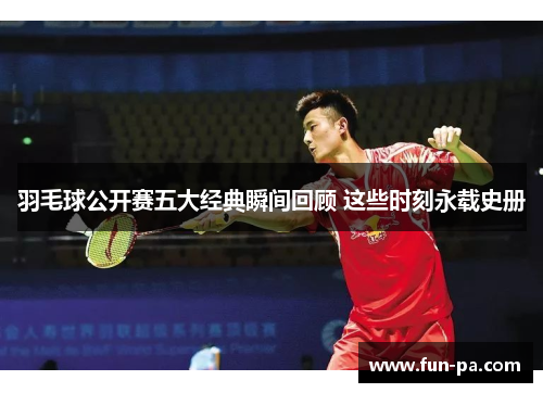羽毛球公开赛五大经典瞬间回顾 这些时刻永载史册