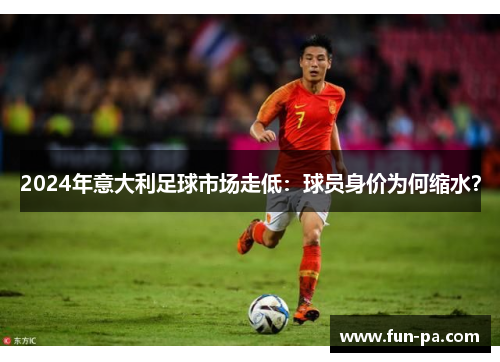 2024年意大利足球市场走低:球员身价为何缩水? 2024年意大利足球市场走低:球员身价为何缩水?
