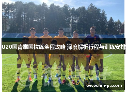 U20国青泰国拉练全程攻略 深度解析行程与训练安排 U20国青泰国拉练全程攻略 深度解析行程与训练安排