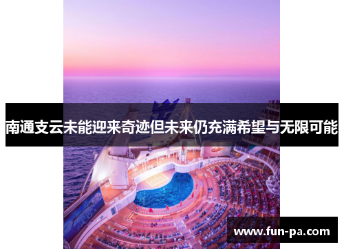 南通支云未能迎来奇迹但未来仍充满希望与无限可能 南通支云未能迎来奇迹但未来仍充满希望与无限可能