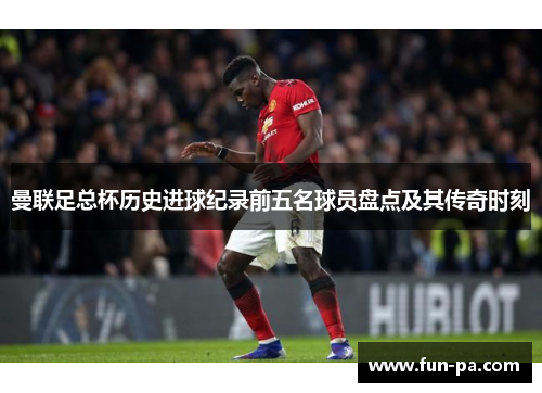 曼联足总杯历史进球纪录前五名球员盘点及其传奇时刻