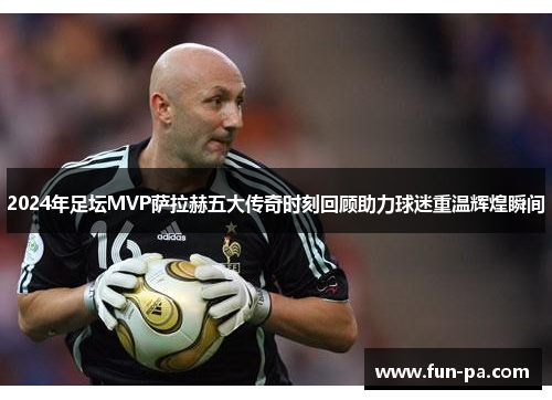 2024年足坛MVP萨拉赫五大传奇时刻回顾助力球迷重温辉煌瞬间 2024年足坛MVP萨拉赫五大传奇时刻回顾助力球迷重温辉煌瞬间