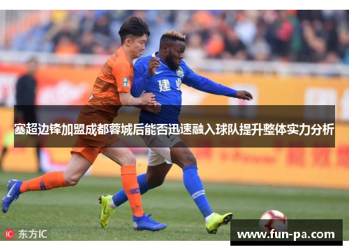 塞超边锋加盟成都蓉城后能否迅速融入球队提升整体实力分析 塞超边锋加盟成都蓉城后能否迅速融入球队提升整体实力分析