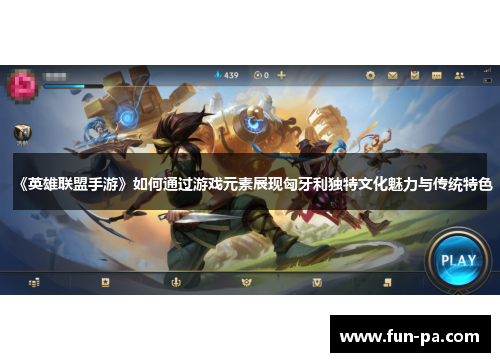 《英雄联盟手游》如何通过游戏元素展现匈牙利独特文化魅力与传统特色 《英雄联盟手游》如何通过游戏元素展现匈牙利独特文化魅力与传统特色