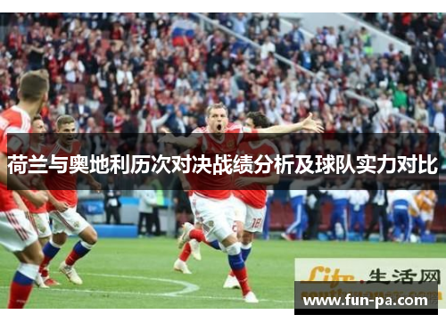 荷兰与奥地利历次对决战绩分析及球队实力对比 荷兰与奥地利历次对决战绩分析及球队实力对比