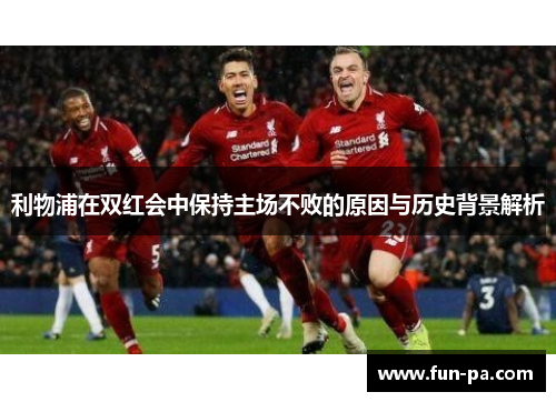 利物浦在双红会中保持主场不败的原因与历史背景解析 利物浦在双红会中保持主场不败的原因与历史背景解析