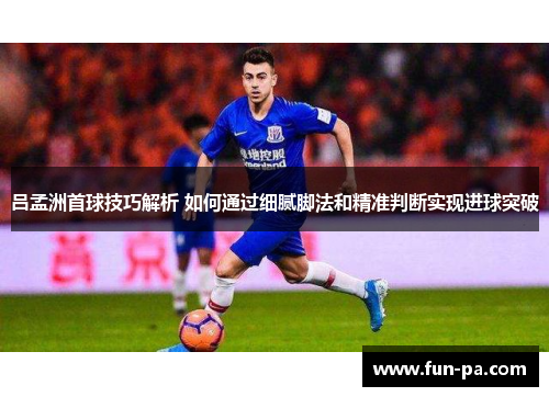 吕孟洲首球技巧解析 如何通过细腻脚法和精准判断实现进球突破 吕孟洲首球技巧解析 如何通过细腻脚法和精准判断实现进球突破