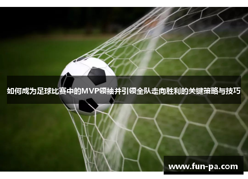 如何成为足球比赛中的MVP领袖并引领全队走向胜利的关键策略与技巧 如何成为足球比赛中的MVP领袖并引领全队走向胜利的关键策略与技巧