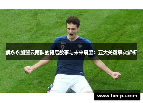 侯永永加盟云南队的背后故事与未来展望:五大关键事实解析 侯永永加盟云南队的背后故事与未来展望:五大关键事实解析