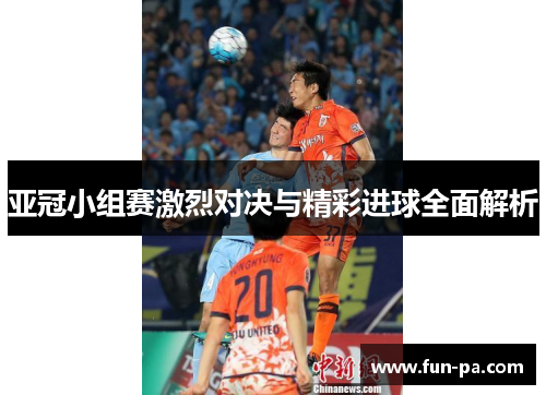 亚冠小组赛激烈对决与精彩进球全面解析 亚冠小组赛激烈对决与精彩进球全面解析
