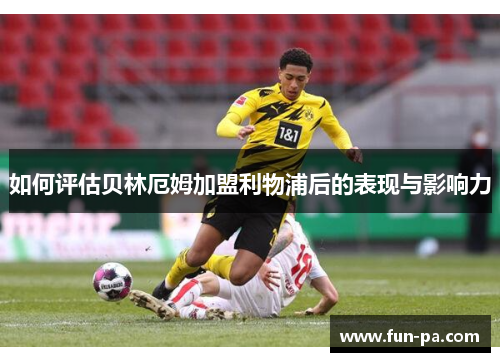 如何评估贝林厄姆加盟利物浦后的表现与影响力