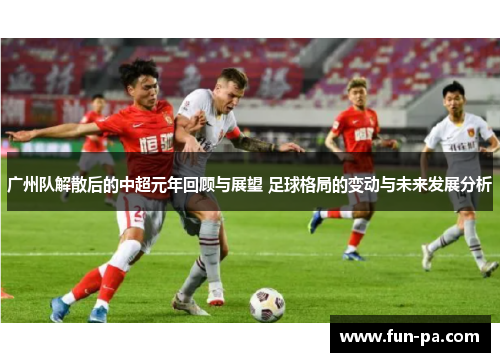 广州队解散后的中超元年回顾与展望 足球格局的变动与未来发展分析 广州队解散后的中超元年回顾与展望 足球格局的变动与未来发展分析