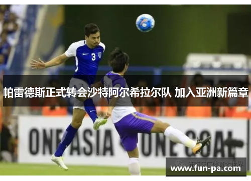 帕雷德斯正式转会沙特阿尔希拉尔队 加入亚洲新篇章 帕雷德斯正式转会沙特阿尔希拉尔队 加入亚洲新篇章