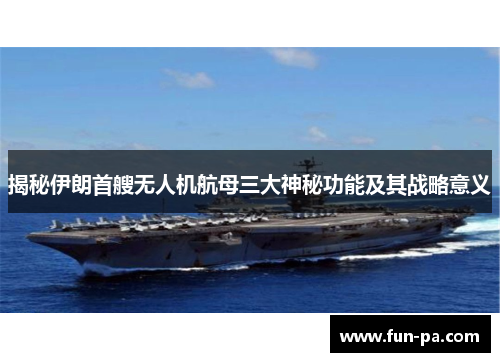 揭秘伊朗首艘无人机航母三大神秘功能及其战略意义 揭秘伊朗首艘无人机航母三大神秘功能及其战略意义