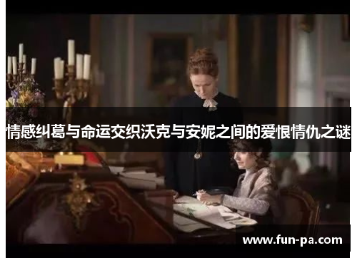 情感纠葛与命运交织沃克与安妮之间的爱恨情仇之谜 情感纠葛与命运交织沃克与安妮之间的爱恨情仇之谜
