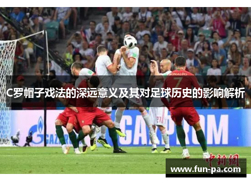 C罗帽子戏法的深远意义及其对足球历史的影响解析 C罗帽子戏法的深远意义及其对足球历史的影响解析