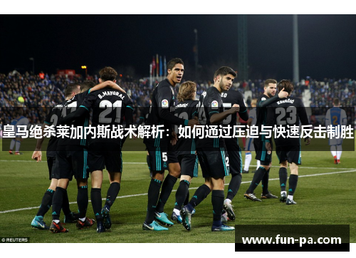 皇马绝杀莱加内斯战术解析：如何通过压迫与快速反击制胜