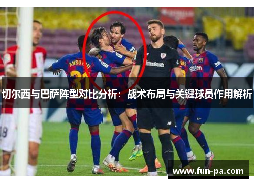 切尔西与巴萨阵型对比分析：战术布局与关键球员作用解析