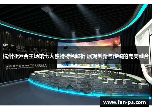 杭州亚运会主场馆七大独特特色解析 展现创新与传统的完美融合 杭州亚运会主场馆七大独特特色解析 展现创新与传统的完美融合