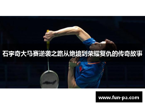 石宇奇大马赛逆袭之路从绝境到荣耀复仇的传奇故事 石宇奇大马赛逆袭之路从绝境到荣耀复仇的传奇故事