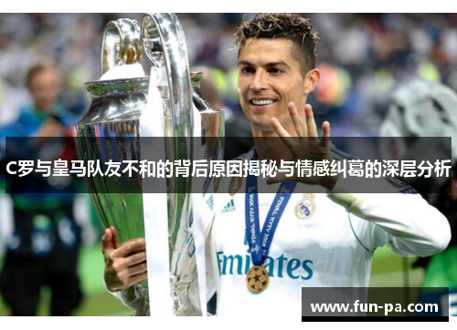 C罗与皇马队友不和的背后原因揭秘与情感纠葛的深层分析