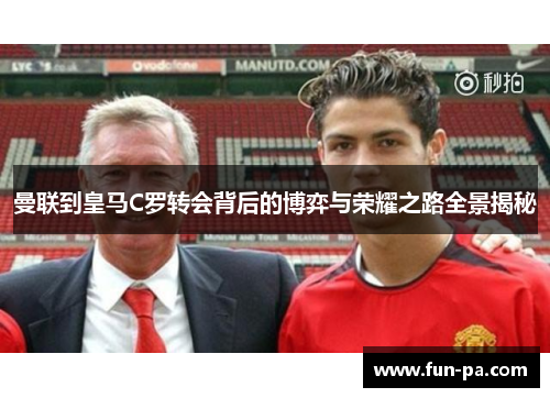 曼联到皇马C罗转会背后的博弈与荣耀之路全景揭秘