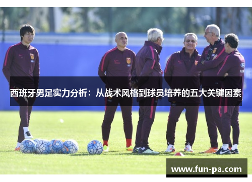 西班牙男足实力分析：从战术风格到球员培养的五大关键因素