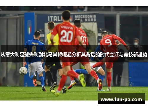 从意大利足球失利到北马其顿崛起分析其背后的时代变迁与竞技新趋势 从意大利足球失利到北马其顿崛起分析其背后的时代变迁与竞技新趋势
