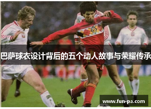 巴萨球衣设计背后的五个动人故事与荣耀传承 巴萨球衣设计背后的五个动人故事与荣耀传承