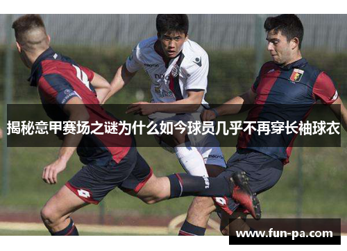 揭秘意甲赛场之谜为什么如今球员几乎不再穿长袖球衣 揭秘意甲赛场之谜为什么如今球员几乎不再穿长袖球衣