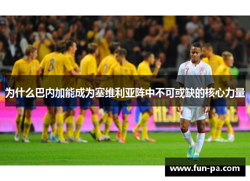 为什么巴内加能成为塞维利亚阵中不可或缺的核心力量